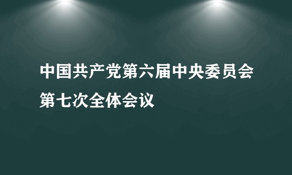 中国共产党第六届中央委员会第七次全体会议