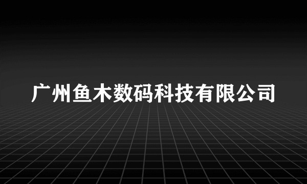 广州鱼木数码科技有限公司