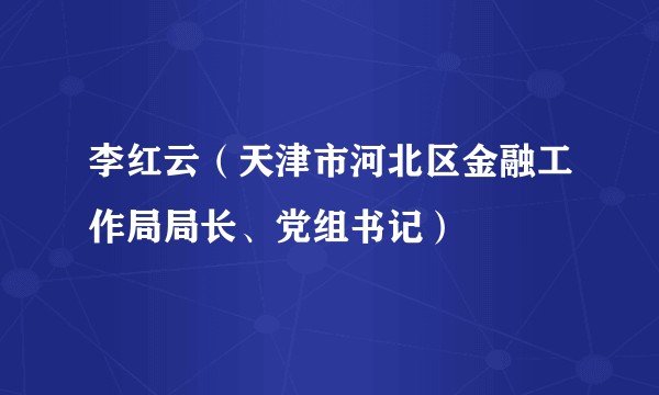 李红云（天津市河北区金融工作局局长、党组书记）