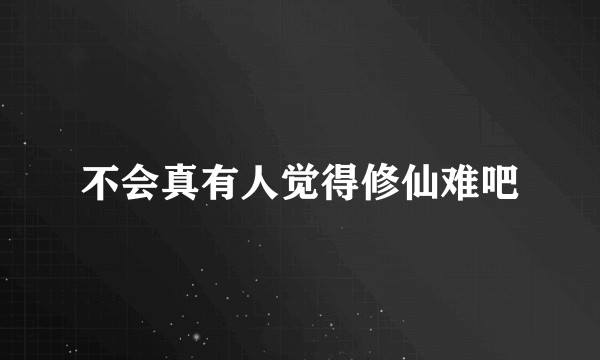 不会真有人觉得修仙难吧