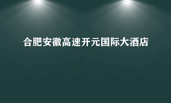 合肥安徽高速开元国际大酒店