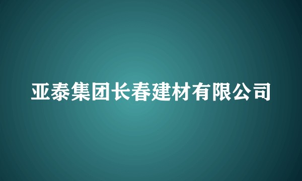 亚泰集团长春建材有限公司