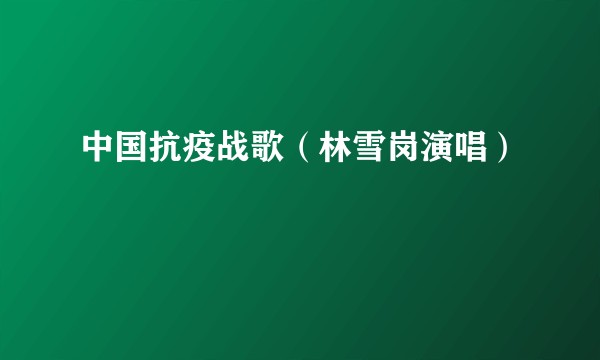 中国抗疫战歌（林雪岗演唱）