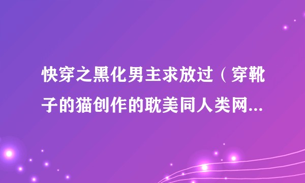 快穿之黑化男主求放过（穿靴子的猫创作的耽美同人类网络小说）