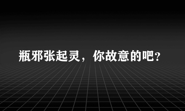 瓶邪张起灵，你故意的吧？