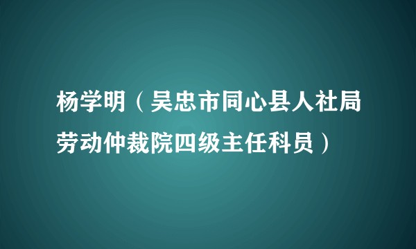 杨学明(吴忠市同心县人社局劳动仲裁院四级主任科员)