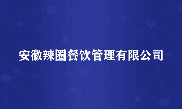 安徽辣圈餐饮管理有限公司