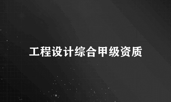 工程设计综合甲级资质