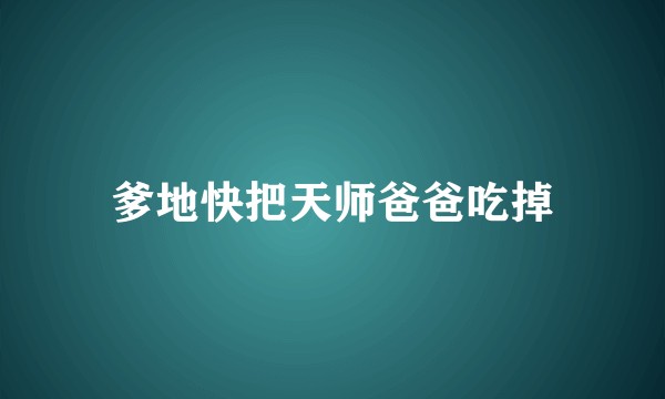爹地快把天师爸爸吃掉