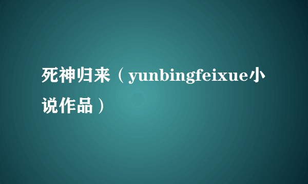 死神归来（yunbingfeixue小说作品）