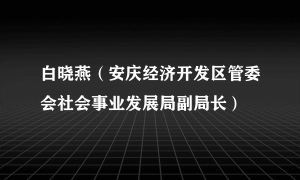 白晓燕（安庆经济开发区管委会社会事业发展局副局长）