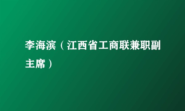 李海滨（江西省工商联兼职副主席）