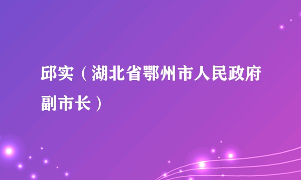 邱实（湖北省鄂州市人民政府副市长）