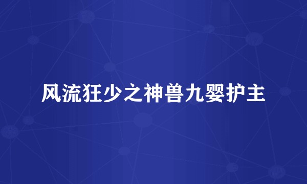 风流狂少之神兽九婴护主