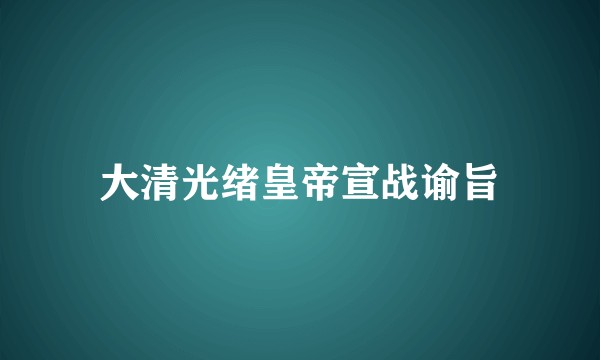 大清光绪皇帝宣战谕旨