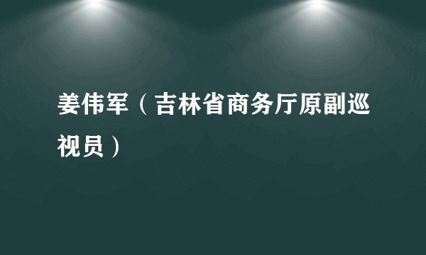 姜伟军(吉林省商务厅原副巡视员)