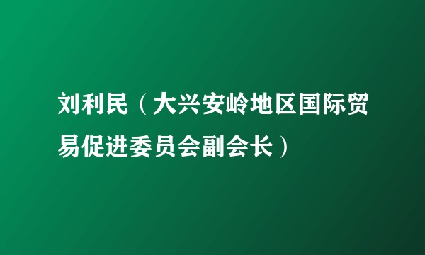 刘利民（大兴安岭地区国际贸易促进委员会副会长）