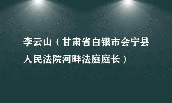 李云山（甘肃省白银市会宁县人民法院河畔法庭庭长）