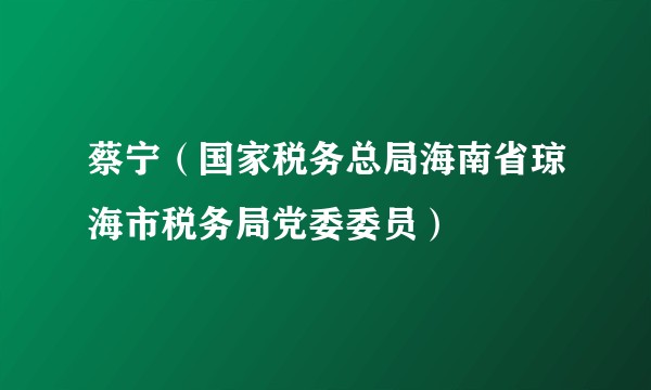 蔡宁（国家税务总局海南省琼海市税务局党委委员）