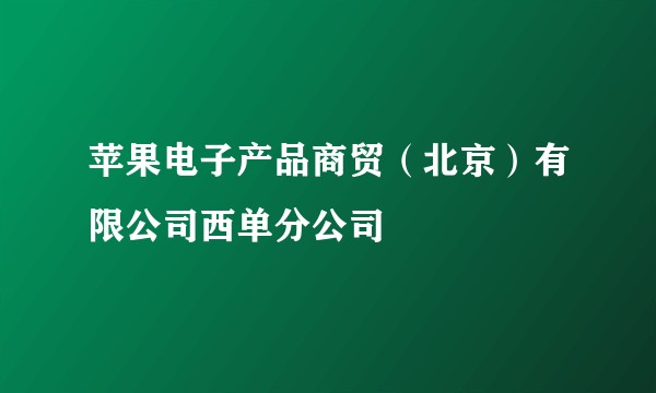 苹果电子产品商贸（北京）有限公司西单分公司