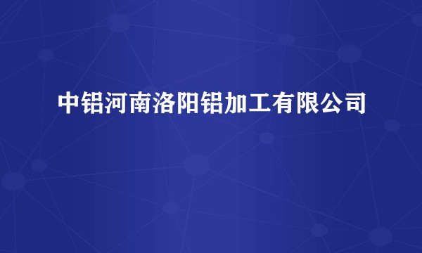 中铝河南洛阳铝加工有限公司
