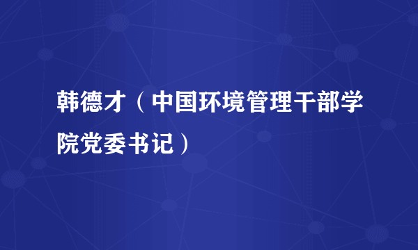 韩德才（中国环境管理干部学院党委书记）