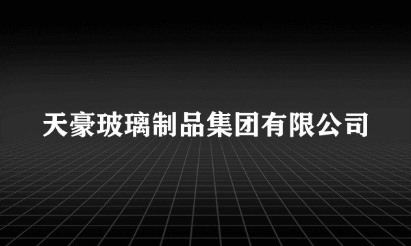 天豪玻璃制品集团有限公司