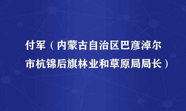 付军（内蒙古自治区巴彦淖尔市杭锦后旗林业和草原局局长）