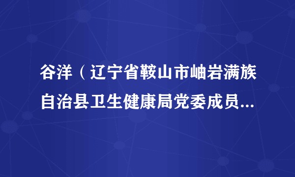 谷洋（辽宁省鞍山市岫岩满族自治县卫生健康局党委成员、副局长）
