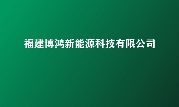 福建博鸿新能源科技有限公司