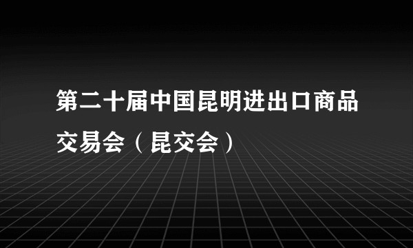 第二十届中国昆明进出口商品交易会（昆交会）