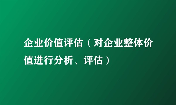 企业价值评估（对企业整体价值进行分析、评估）