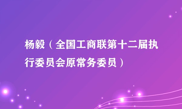 杨毅（全国工商联第十二届执行委员会原常务委员）