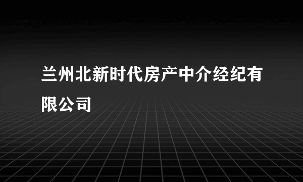兰州北新时代房产中介经纪有限公司