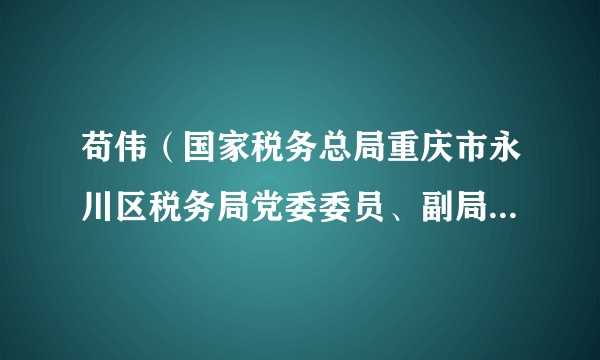苟伟（国家税务总局重庆市永川区税务局党委委员、副局长、三级高级主办）