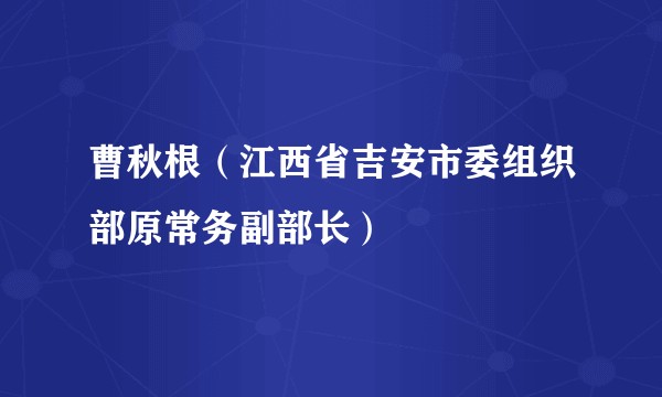 曹秋根（江西省吉安市委组织部原常务副部长）