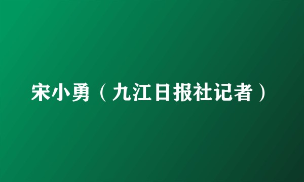 宋小勇（九江日报社记者）