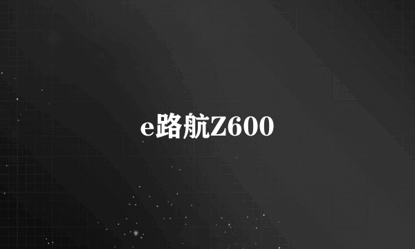 e路航Z600