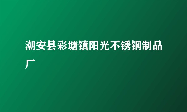 潮安县彩塘镇阳光不锈钢制品厂