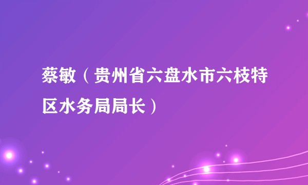 蔡敏（贵州省六盘水市六枝特区水务局局长）