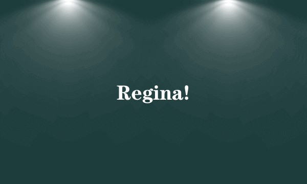 Regina!