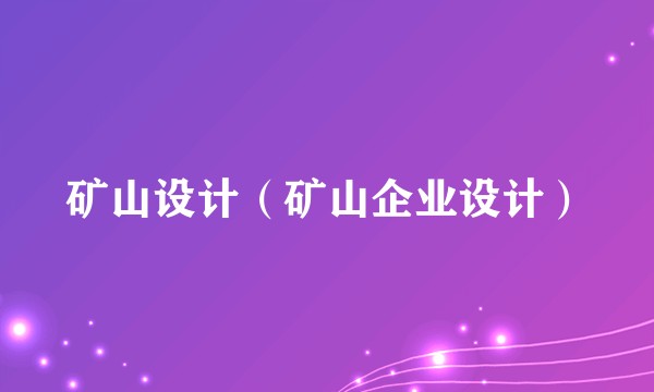 矿山设计(矿山企业设计)