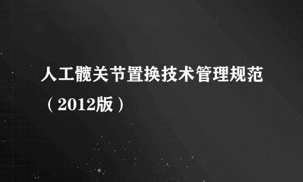 人工髋关节置换技术管理规范(2012版)