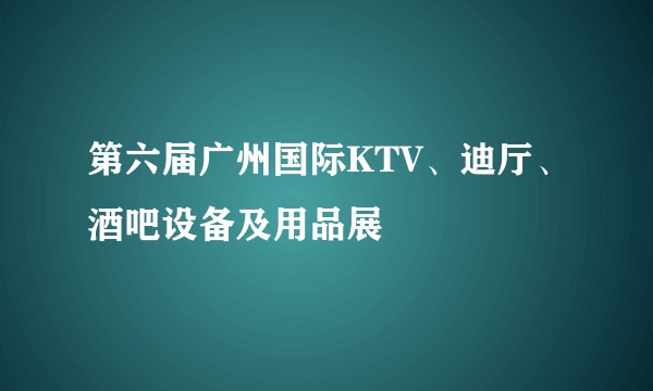 第六届广州国际KTV、迪厅、酒吧设备及用品展