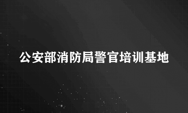 公安部消防局警官培训基地