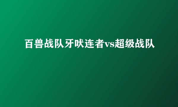百兽战队牙吠连者vs超级战队