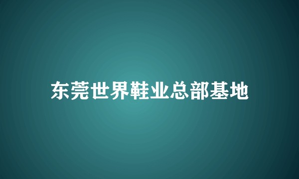 东莞世界鞋业总部基地