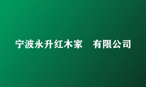 宁波永升红木家俬有限公司