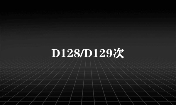 D128/D129次