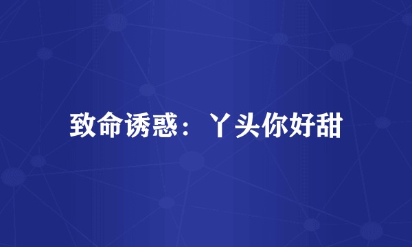 致命诱惑：丫头你好甜